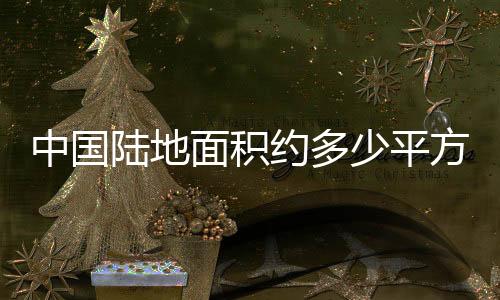 中國陸地面積約多少平方千米,在世界各國中僅次于