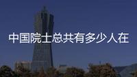 中國(guó)院士總共有多少人在世（中國(guó)院士總共有多少人）