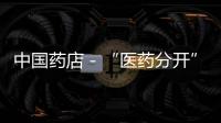 中國藥店－“醫(yī)藥分開”體現(xiàn)改革誠意 醫(yī)改仍有較大提升空間