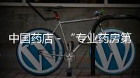 中國藥店－“專業藥房第一股” 零售業務猛漲51.53%