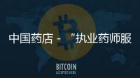 中國藥店－“執業藥師服務規范”在國內首次試點