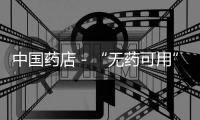 中國藥店－“無藥可用”非危言聳聽 陜西規范抗菌素使用
