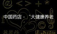 中國藥店－“大健康養老板塊”正式啟動