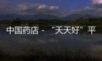 中國藥店－“天天好”平價大藥房駛進湖城