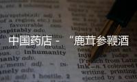 中國(guó)藥店－“鹿茸參鞭酒”等28種藥品違規(guī)廣告被曝光