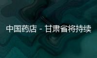 中國藥店－甘肅省將持續深化醫藥衛生體制改革