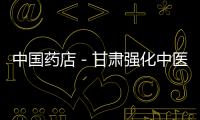 中國藥店－甘肅強化中醫行業監管 探索民間中醫藥人員執業