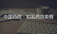 中國藥店－知名藥店賣假藥被重罰 或與藥師經(jīng)驗不足有關(guān)