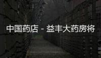 中國藥店－益豐大藥房將上市 主營業務或面臨電商沖擊