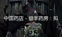 中國藥店－益豐藥房：擬控股新興藥房 今起停牌