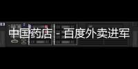 中國藥店－百度外賣進軍醫藥O2O 力求三方共贏