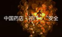 中國藥店－祁門：“安全文明示范藥店”創(chuàng)建再督導(dǎo) 全域環(huán)境整治再推進(jìn)