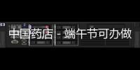 中國藥店－端午節(jié)可辦做“衛(wèi)生節(jié)”