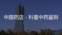 中國藥店－科普中藥鑒別 蔡同德堂天天“3.15”