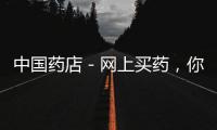 中國藥店－網(wǎng)上買藥，你敢嗎？