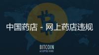 中國(guó)藥店－網(wǎng)上藥店違規(guī)9老板被約談