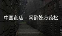 中國藥店－網銷處方藥松綁臺州兩藥企受益