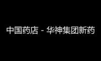 中國藥店－華神集團新藥獲批 提升盈利結構