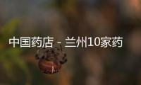 中國藥店－蘭州10家藥店非法渠道購藥被處罰