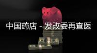 中國藥店－發(fā)改委再查醫(yī)保藥品價 醫(yī)保店處境微妙？