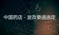 中國藥店－發改委遴選定價藥品原則 或今年去頂首批品種