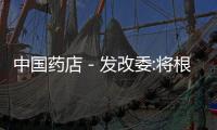 中國藥店－發改委:將根據成本及市場變化調整藥物指導價