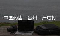 中國藥店－臺(tái)州：嚴(yán)厲打擊藥店非法銷售鹽酸曲馬多片行為