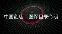 中國藥店－醫(yī)保目錄今明兩年啟動修改 目錄將擴容