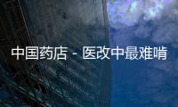 中國藥店－醫改中最難啃的“硬骨頭”