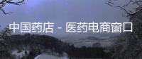 中國藥店－醫(yī)藥電商窗口期已經(jīng)關(guān)閉，傳統(tǒng)醫(yī)藥連鎖何去何從？