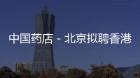 中國藥店－北京擬聘香港藥劑師促醫藥分離