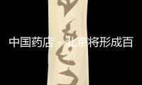 中國藥店－北京將形成百個醫藥“億元品種”產值將超300億