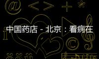 中國藥店－北京：看病在醫院 取藥上藥店