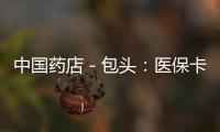 中國藥店－包頭：醫保卡丟失可到藥店補辦