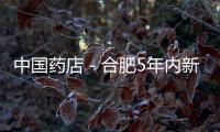 中國藥店－合肥5年內新增300家藥店 二環外新區買藥更方便