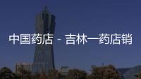 中國藥店－吉林一藥店銷售假藥，負(fù)責(zé)人被拉黑、判刑