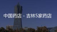 中國藥店－吉林5家藥店違規(guī) 被撤GSP證書