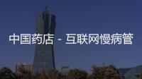 中國藥店－互聯網慢病管理市場空間打開成上市龍頭藥店必爭之地
