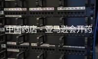 中國藥店－亞馬遜會開藥店嗎？如果會那就期待并購吧