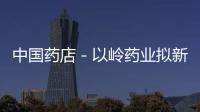中國藥店－以嶺藥業擬新設電子商務公司及中藥飲片公司