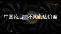 中國藥店－不同藥店價差雙倍 購買前最好“價比三家”