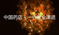中國藥店－一心堂全渠道轉型工作實質性推進