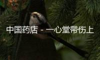 中國(guó)藥店－一心堂帶傷上市埋地雷 子公司虧損加劇