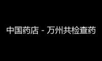 中國藥店－萬州共檢查藥店769家 保證市民用藥安全