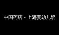 中國藥店－上海嬰幼兒奶粉將進藥店設專柜銷售