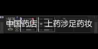 中國藥店－上藥涉足藥妝 考慮進軍保健品