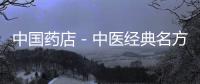 中國藥店－中醫經典名方可直接作為中藥生產