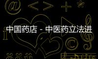 中國藥店－中醫藥立法進入快車道 被列入立法第一檔