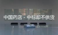 中國藥店－中標卻不供貨 銀川50余家基藥生產企業受嚴懲