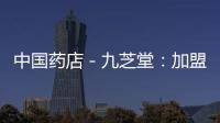 中國藥店－九芝堂：加盟藥店售假 已終止加盟協議